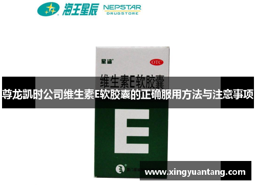 尊龙凯时公司维生素E软胶囊的正确服用方法与注意事项