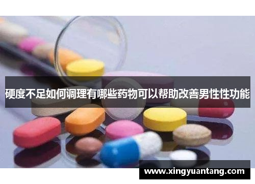 硬度不足如何调理有哪些药物可以帮助改善男性性功能