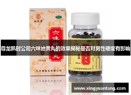 尊龙凯时公司六味地黄丸的效果揭秘是否对男性硬度有影响
